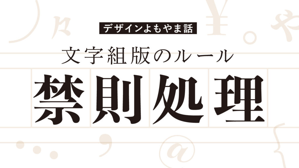 デザインよもやま話
文字組版のルール
禁則処理
